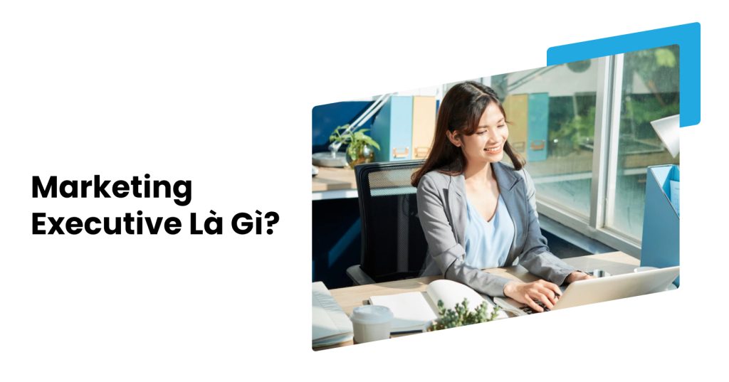 Marketing Executive Là Gì? Mô Tả Công Việc Và Mức Lương