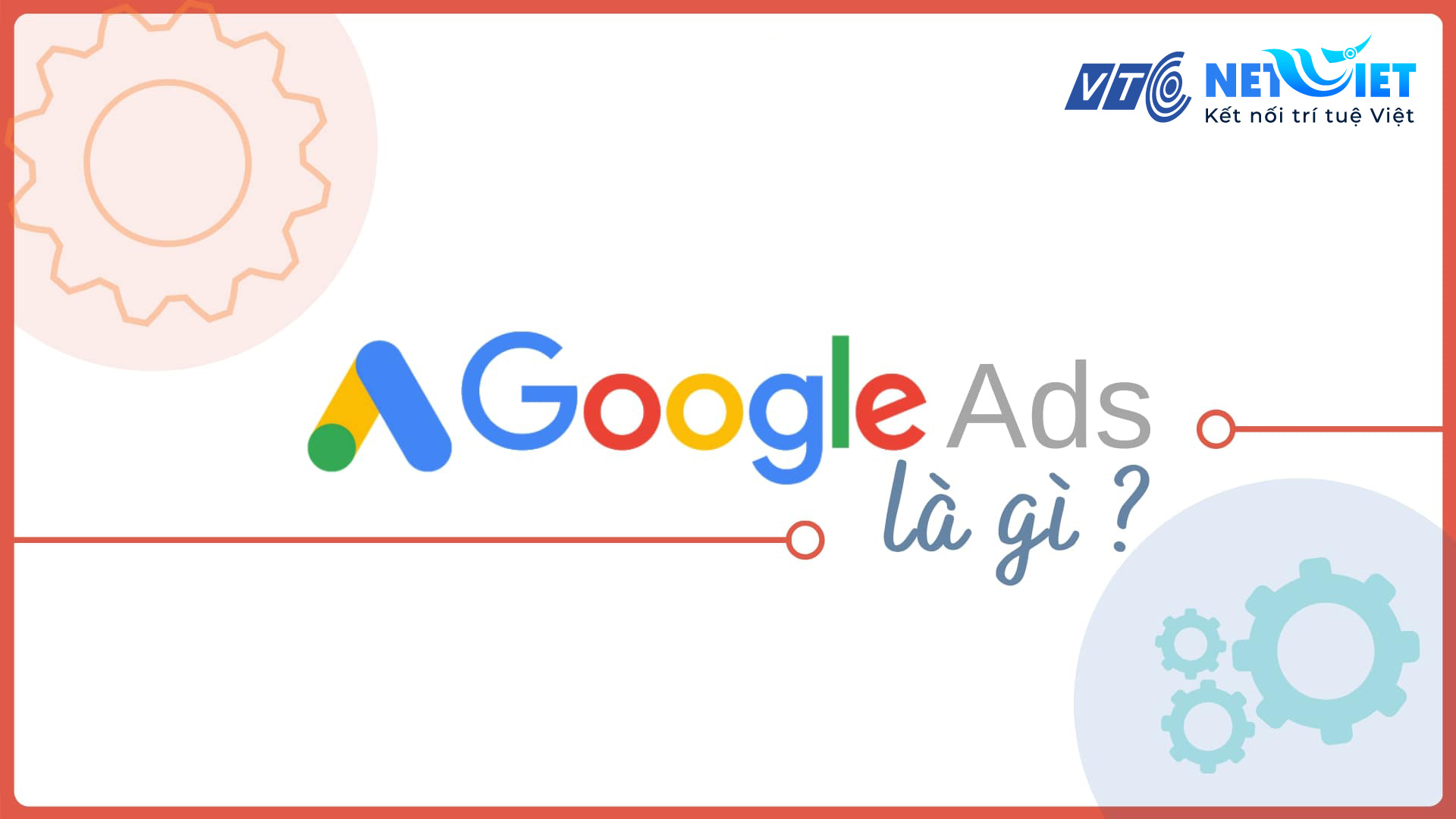 Google Ads Là Gì? Lý Do Nên Lựa Chọn Và Cách Thiết Lập